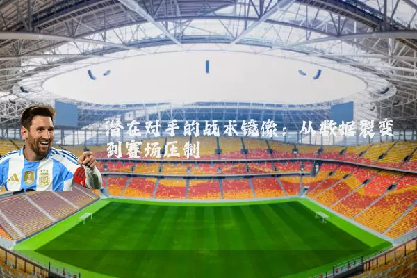 潜在对手的战术镜像:从数据裂变到赛场压制