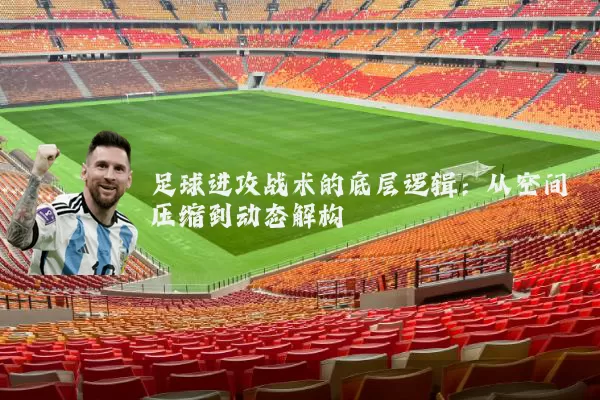 足球进攻战术的底层逻辑：从空间压缩到动态解构