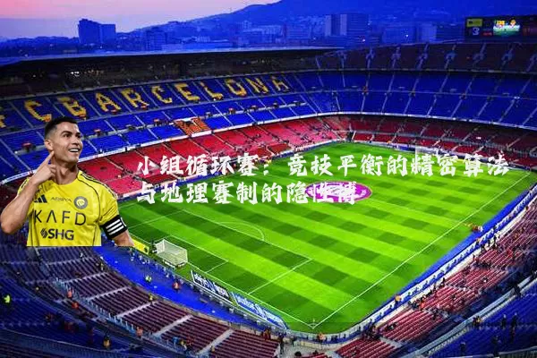 小组循环赛：竞技平衡的精密算法与地理赛制的隐性博弈