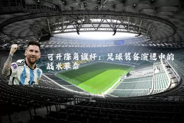 可升降角旗杆:足球装备演进中的战术革命