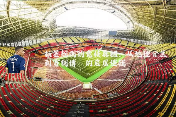 抽签规则的竞技真相:从地理分区到赛制博弈的底层逻辑