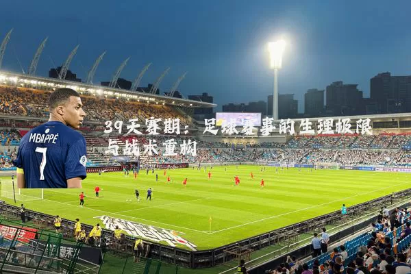 39天赛期:足球赛事的生理极限与战术重构