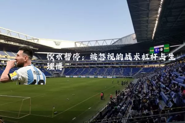 饮水暂停:被忽视的战术杠杆与生理博弈