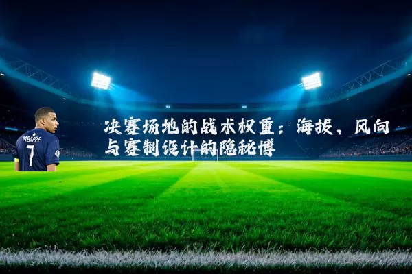 决赛场地的战术权重：海拔、风向与赛制设计的隐秘博弈